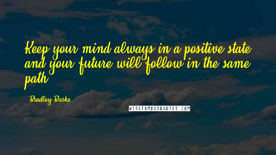 Bradley Burks Quotes: Keep your mind always in a positive state and your future will follow in the same path