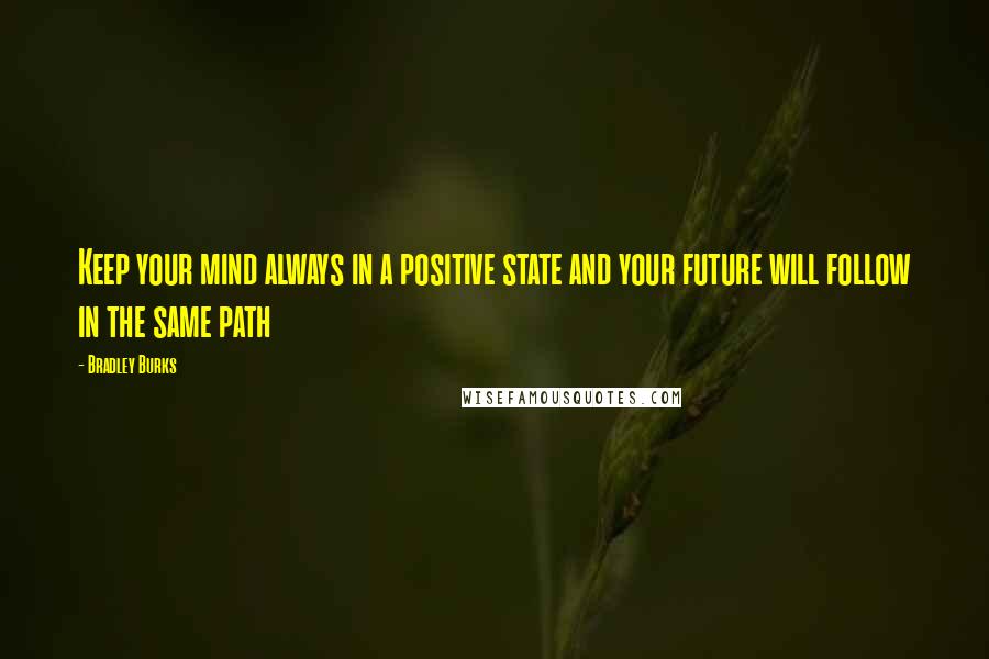 Bradley Burks Quotes: Keep your mind always in a positive state and your future will follow in the same path