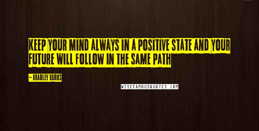 Bradley Burks Quotes: Keep your mind always in a positive state and your future will follow in the same path