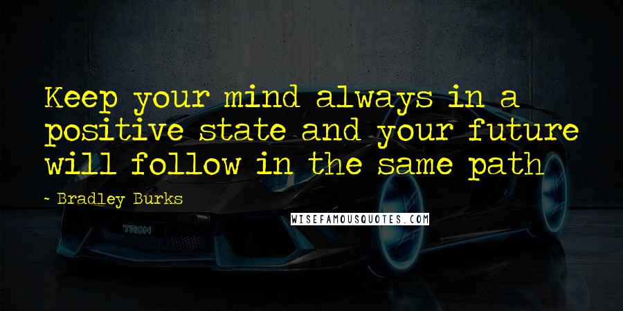 Bradley Burks Quotes: Keep your mind always in a positive state and your future will follow in the same path