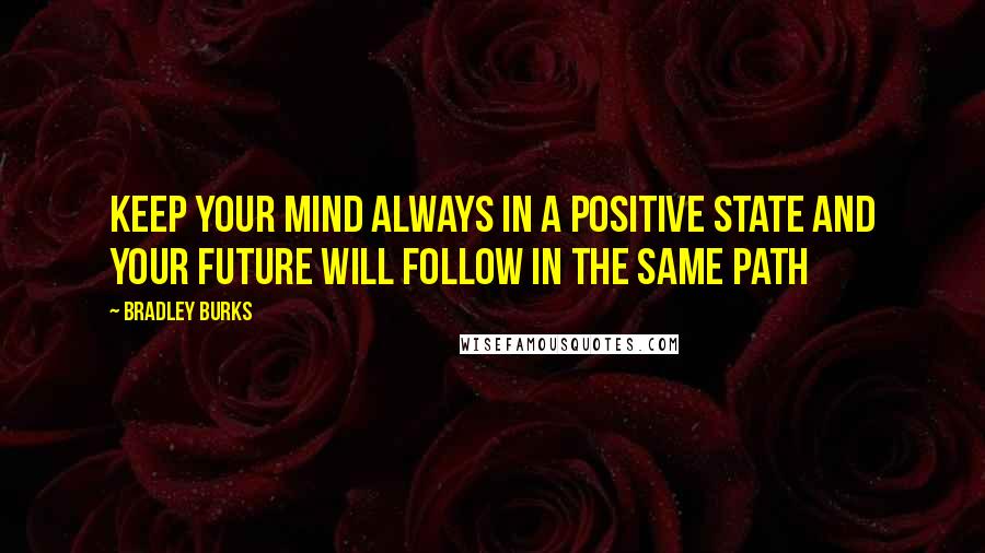 Bradley Burks Quotes: Keep your mind always in a positive state and your future will follow in the same path