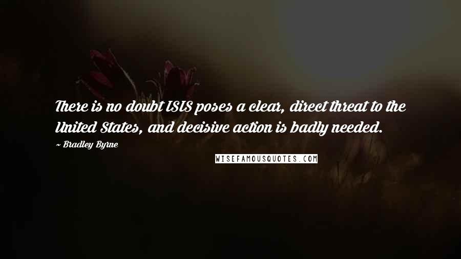 Bradley Byrne Quotes: There is no doubt ISIS poses a clear, direct threat to the United States, and decisive action is badly needed.