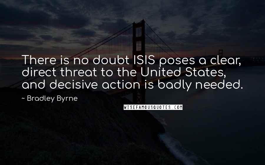 Bradley Byrne Quotes: There is no doubt ISIS poses a clear, direct threat to the United States, and decisive action is badly needed.