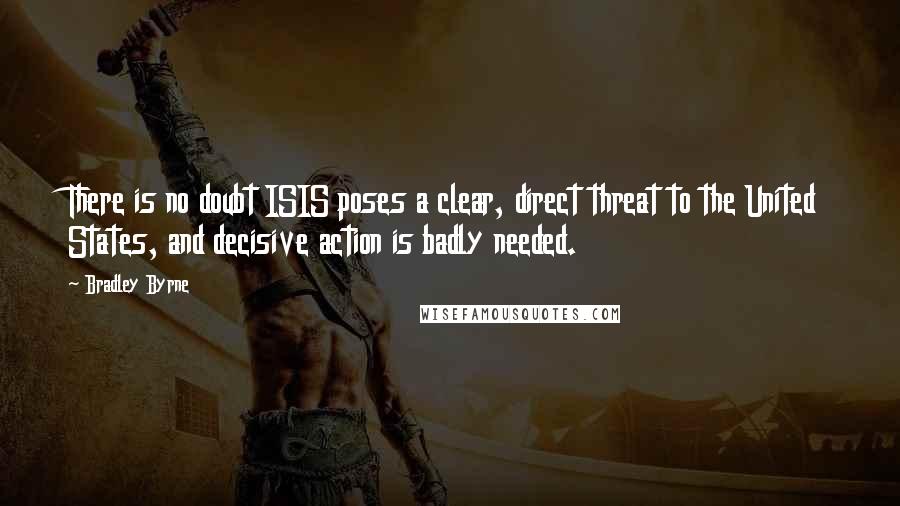 Bradley Byrne Quotes: There is no doubt ISIS poses a clear, direct threat to the United States, and decisive action is badly needed.