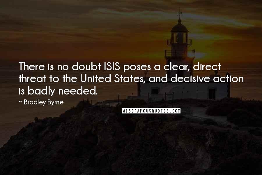 Bradley Byrne Quotes: There is no doubt ISIS poses a clear, direct threat to the United States, and decisive action is badly needed.