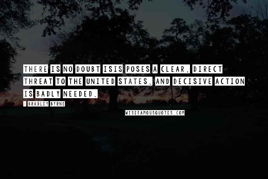 Bradley Byrne Quotes: There is no doubt ISIS poses a clear, direct threat to the United States, and decisive action is badly needed.