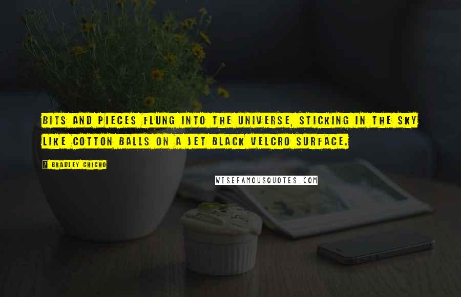 Bradley Chicho Quotes: Bits and pieces flung into the universe, sticking in the sky like cotton balls on a jet black velcro surface.