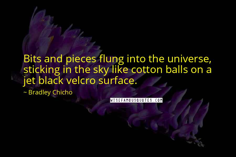 Bradley Chicho Quotes: Bits and pieces flung into the universe, sticking in the sky like cotton balls on a jet black velcro surface.