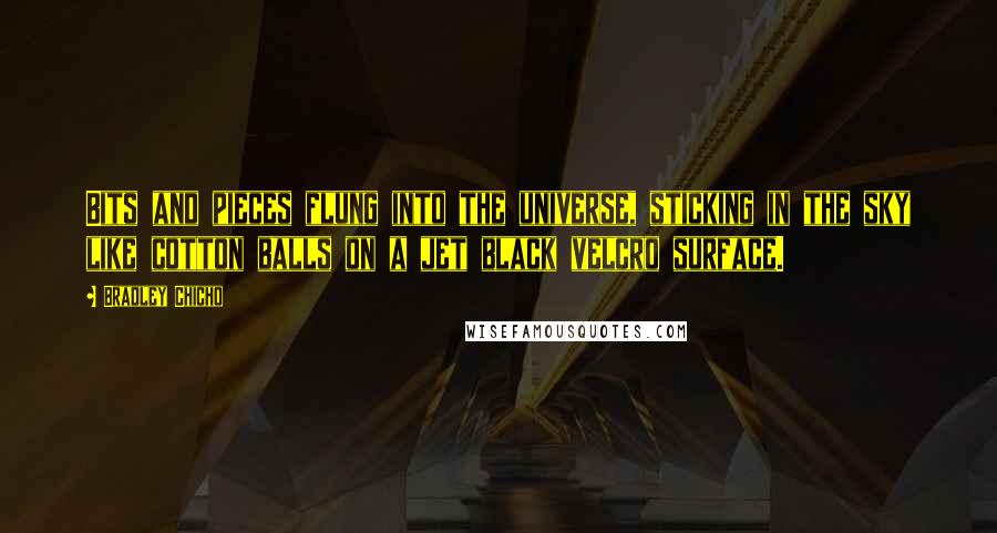 Bradley Chicho Quotes: Bits and pieces flung into the universe, sticking in the sky like cotton balls on a jet black velcro surface.