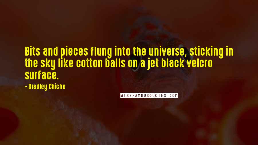 Bradley Chicho Quotes: Bits and pieces flung into the universe, sticking in the sky like cotton balls on a jet black velcro surface.