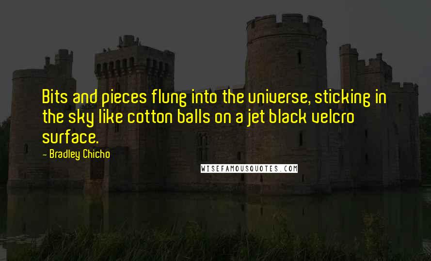 Bradley Chicho Quotes: Bits and pieces flung into the universe, sticking in the sky like cotton balls on a jet black velcro surface.