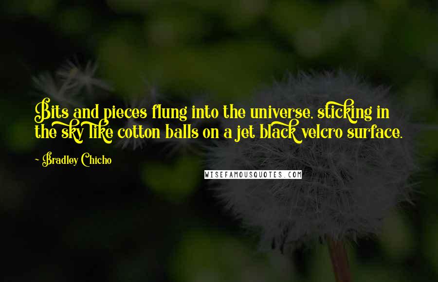 Bradley Chicho Quotes: Bits and pieces flung into the universe, sticking in the sky like cotton balls on a jet black velcro surface.