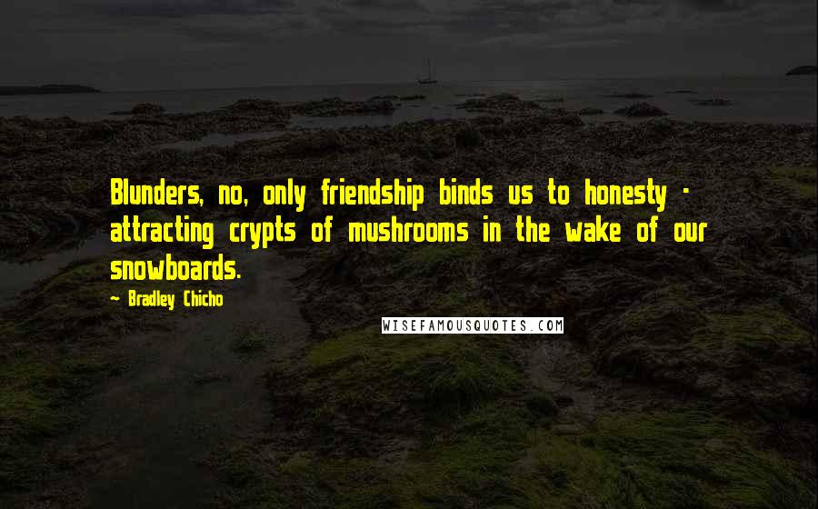 Bradley Chicho Quotes: Blunders, no, only friendship binds us to honesty - attracting crypts of mushrooms in the wake of our snowboards.