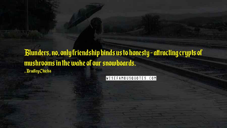 Bradley Chicho Quotes: Blunders, no, only friendship binds us to honesty - attracting crypts of mushrooms in the wake of our snowboards.