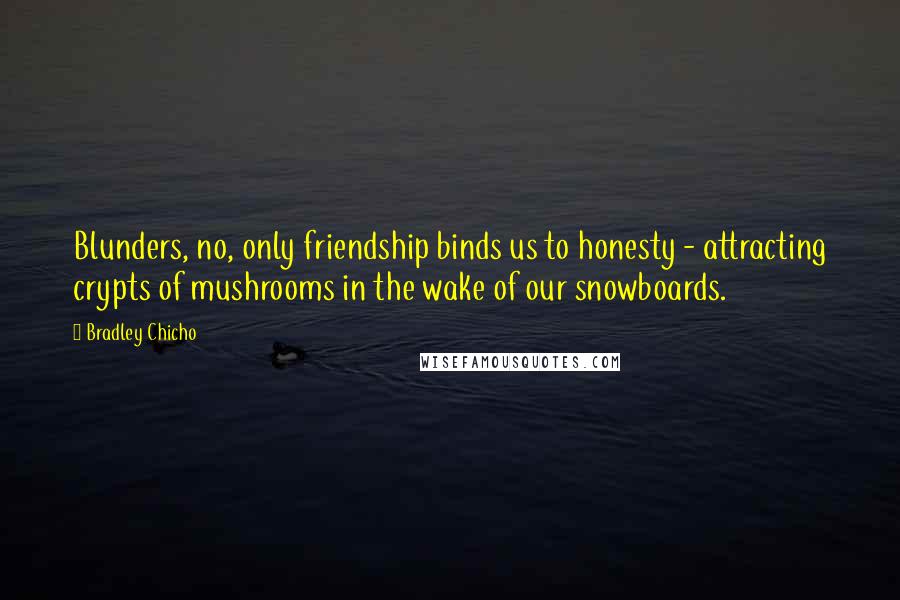 Bradley Chicho Quotes: Blunders, no, only friendship binds us to honesty - attracting crypts of mushrooms in the wake of our snowboards.