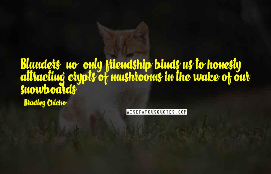 Bradley Chicho Quotes: Blunders, no, only friendship binds us to honesty - attracting crypts of mushrooms in the wake of our snowboards.