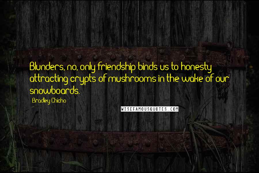 Bradley Chicho Quotes: Blunders, no, only friendship binds us to honesty - attracting crypts of mushrooms in the wake of our snowboards.