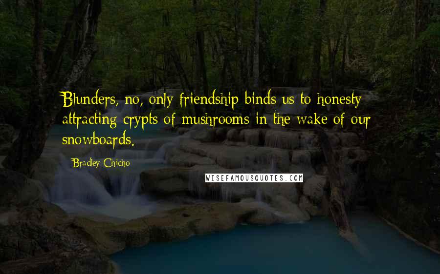 Bradley Chicho Quotes: Blunders, no, only friendship binds us to honesty - attracting crypts of mushrooms in the wake of our snowboards.