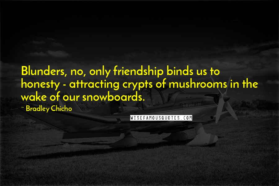 Bradley Chicho Quotes: Blunders, no, only friendship binds us to honesty - attracting crypts of mushrooms in the wake of our snowboards.