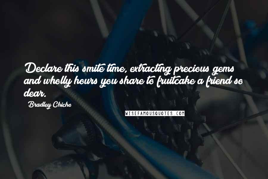 Bradley Chicho Quotes: Declare this smite time, extracting precious gems and wholly hours you share to fruitcake a friend so dear.