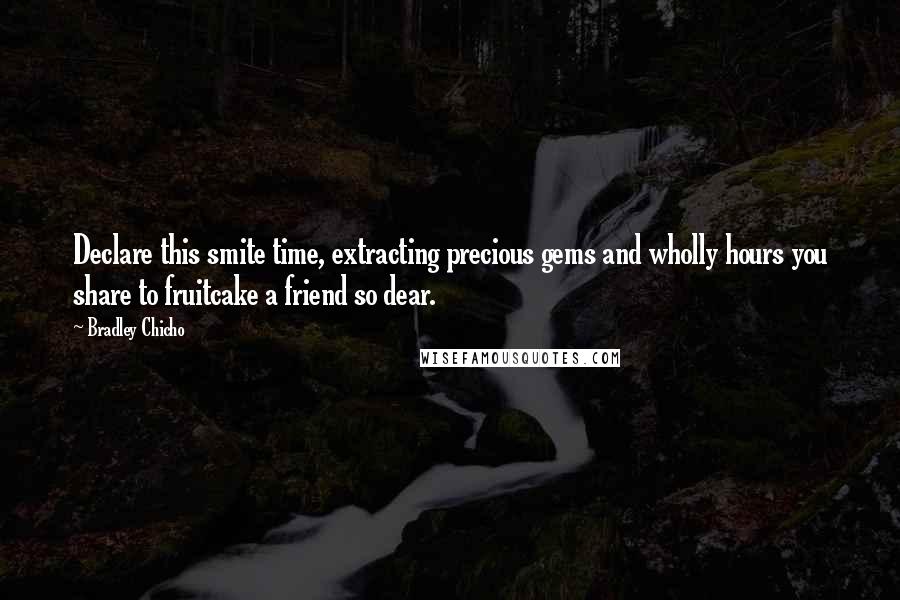 Bradley Chicho Quotes: Declare this smite time, extracting precious gems and wholly hours you share to fruitcake a friend so dear.