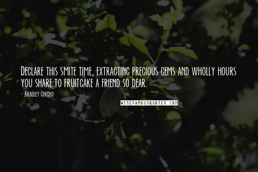 Bradley Chicho Quotes: Declare this smite time, extracting precious gems and wholly hours you share to fruitcake a friend so dear.