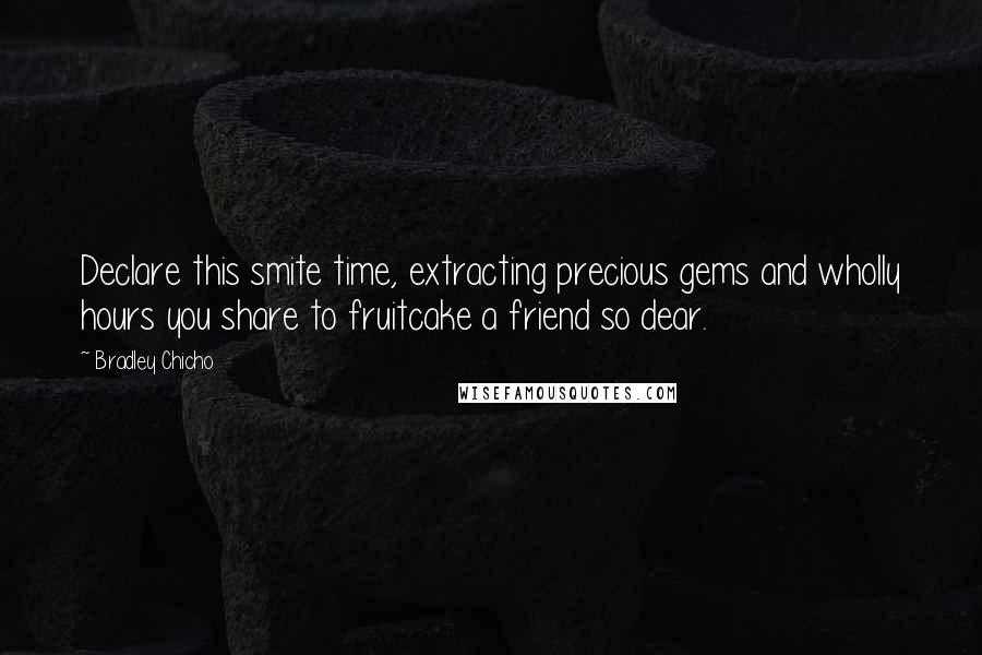 Bradley Chicho Quotes: Declare this smite time, extracting precious gems and wholly hours you share to fruitcake a friend so dear.