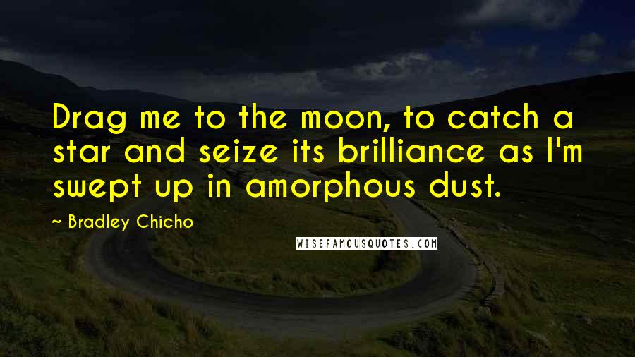 Bradley Chicho Quotes: Drag me to the moon, to catch a star and seize its brilliance as I'm swept up in amorphous dust.