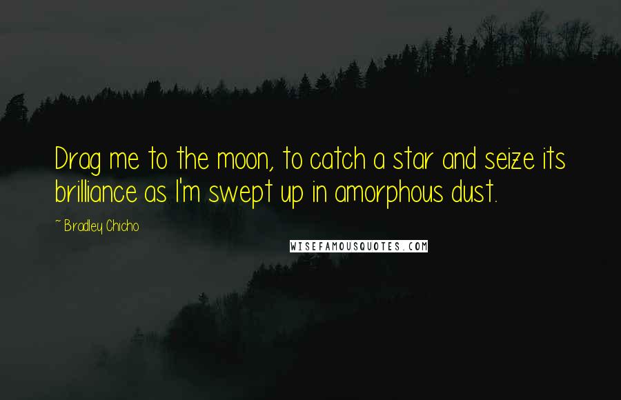 Bradley Chicho Quotes: Drag me to the moon, to catch a star and seize its brilliance as I'm swept up in amorphous dust.