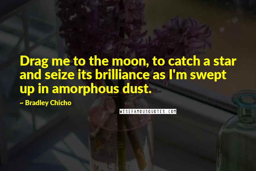 Bradley Chicho Quotes: Drag me to the moon, to catch a star and seize its brilliance as I'm swept up in amorphous dust.