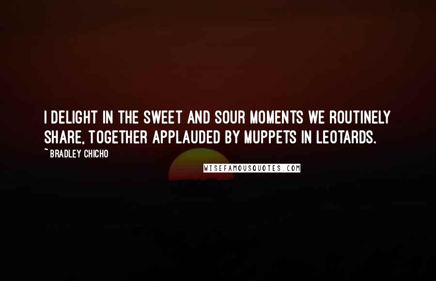 Bradley Chicho Quotes: I delight in the sweet and sour moments we routinely share, together applauded by muppets in leotards.