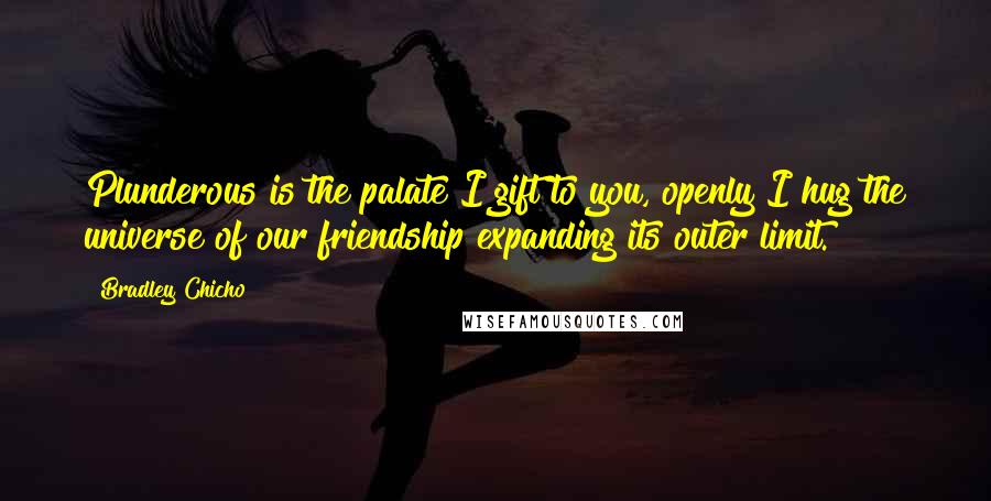Bradley Chicho Quotes: Plunderous is the palate I gift to you, openly I hug the universe of our friendship expanding its outer limit.