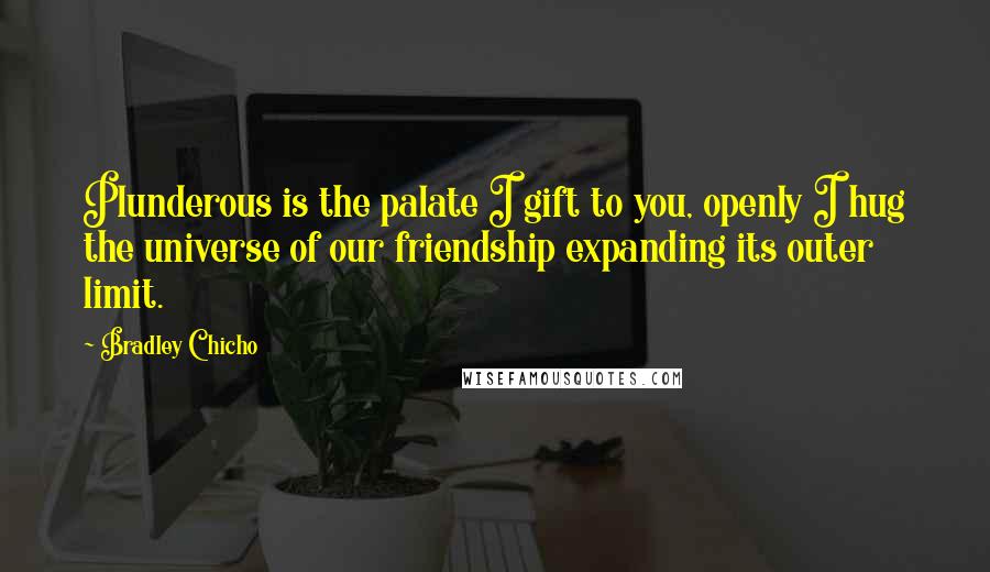 Bradley Chicho Quotes: Plunderous is the palate I gift to you, openly I hug the universe of our friendship expanding its outer limit.