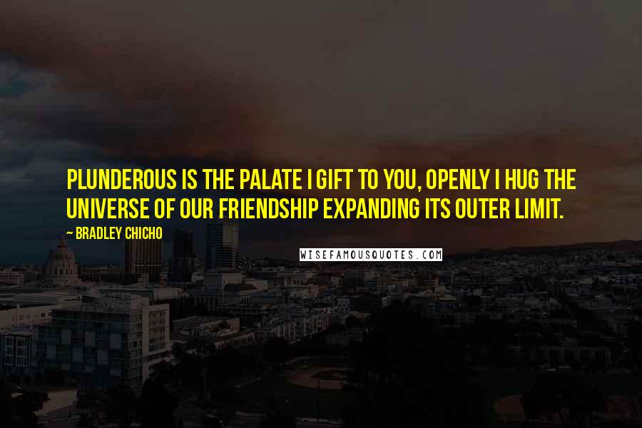 Bradley Chicho Quotes: Plunderous is the palate I gift to you, openly I hug the universe of our friendship expanding its outer limit.