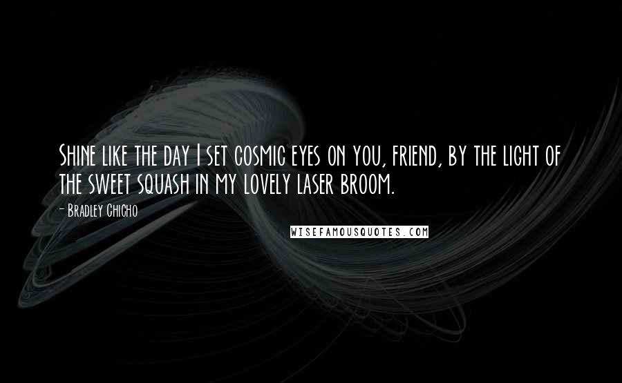 Bradley Chicho Quotes: Shine like the day I set cosmic eyes on you, friend, by the light of the sweet squash in my lovely laser broom.