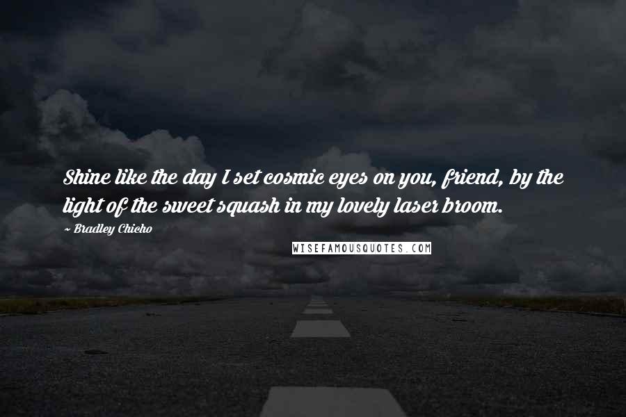 Bradley Chicho Quotes: Shine like the day I set cosmic eyes on you, friend, by the light of the sweet squash in my lovely laser broom.