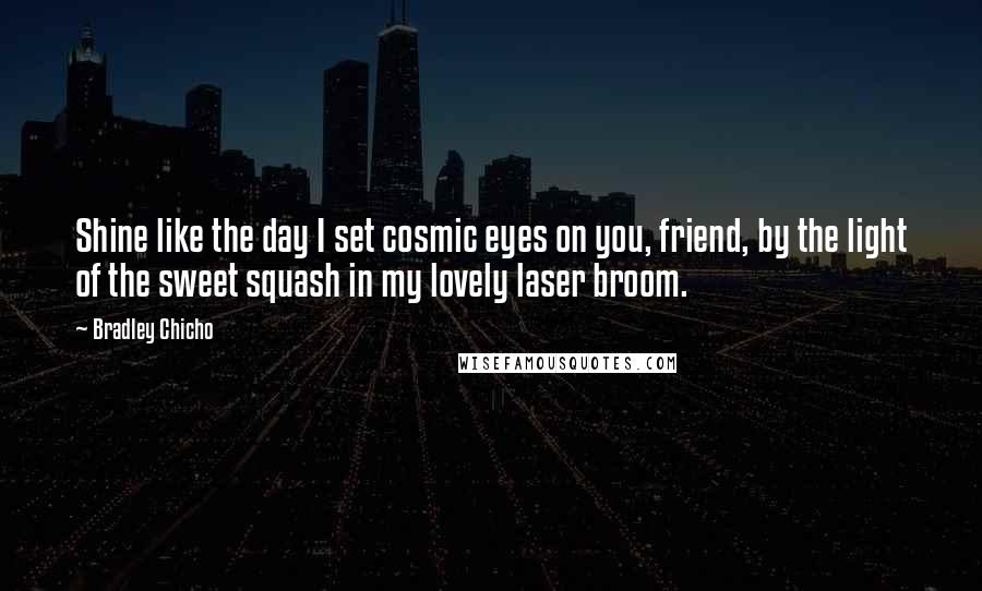 Bradley Chicho Quotes: Shine like the day I set cosmic eyes on you, friend, by the light of the sweet squash in my lovely laser broom.