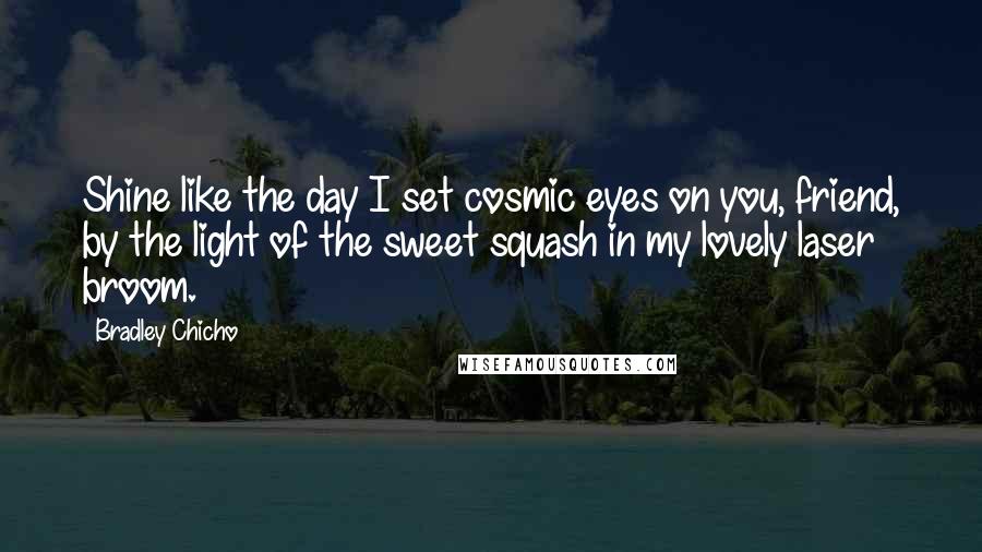 Bradley Chicho Quotes: Shine like the day I set cosmic eyes on you, friend, by the light of the sweet squash in my lovely laser broom.