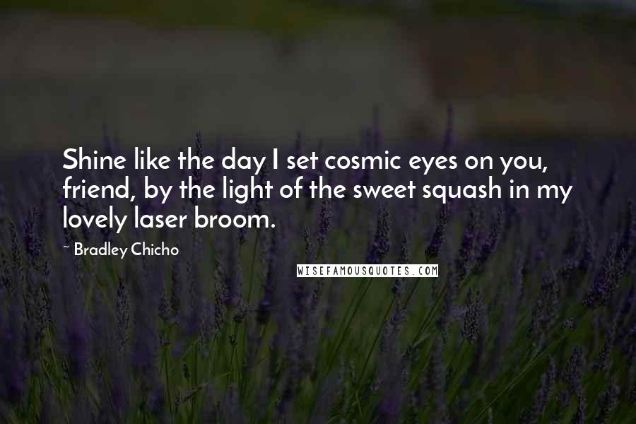 Bradley Chicho Quotes: Shine like the day I set cosmic eyes on you, friend, by the light of the sweet squash in my lovely laser broom.