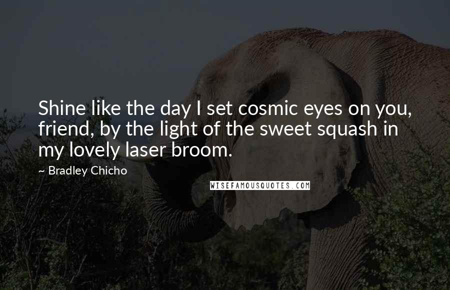 Bradley Chicho Quotes: Shine like the day I set cosmic eyes on you, friend, by the light of the sweet squash in my lovely laser broom.