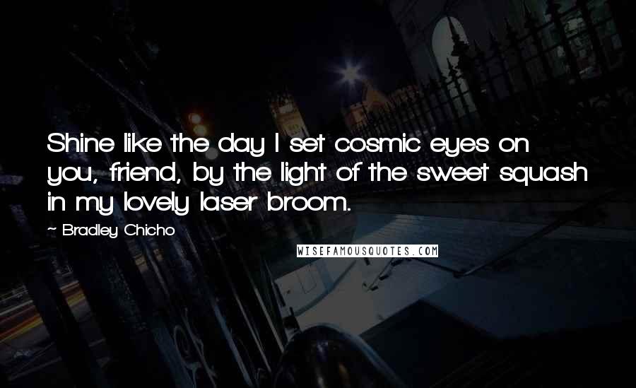 Bradley Chicho Quotes: Shine like the day I set cosmic eyes on you, friend, by the light of the sweet squash in my lovely laser broom.