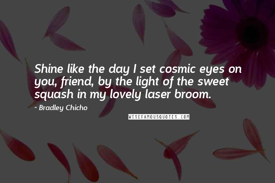 Bradley Chicho Quotes: Shine like the day I set cosmic eyes on you, friend, by the light of the sweet squash in my lovely laser broom.