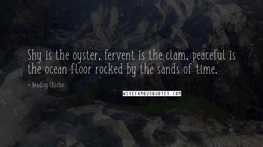 Bradley Chicho Quotes: Shy is the oyster, fervent is the clam, peaceful is the ocean floor rocked by the sands of time.