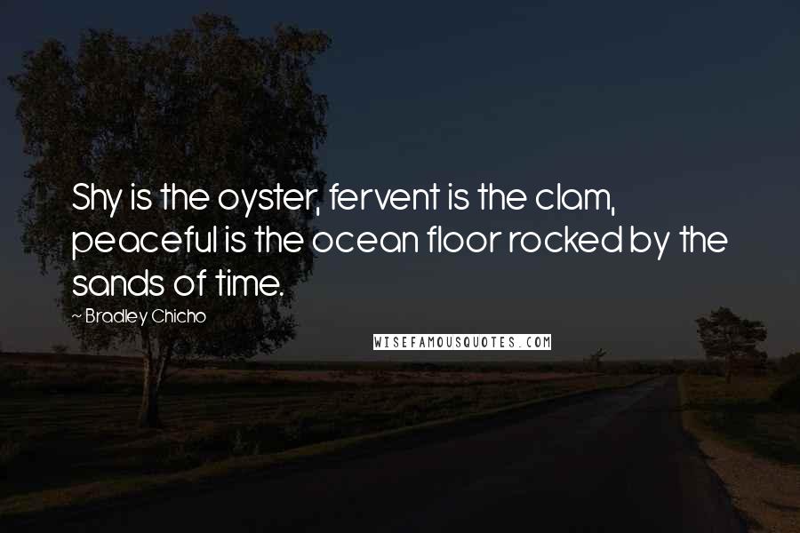 Bradley Chicho Quotes: Shy is the oyster, fervent is the clam, peaceful is the ocean floor rocked by the sands of time.