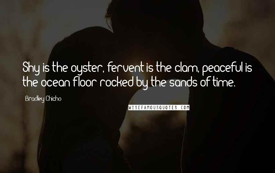 Bradley Chicho Quotes: Shy is the oyster, fervent is the clam, peaceful is the ocean floor rocked by the sands of time.