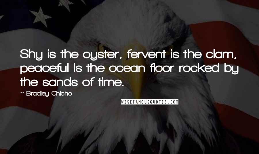 Bradley Chicho Quotes: Shy is the oyster, fervent is the clam, peaceful is the ocean floor rocked by the sands of time.