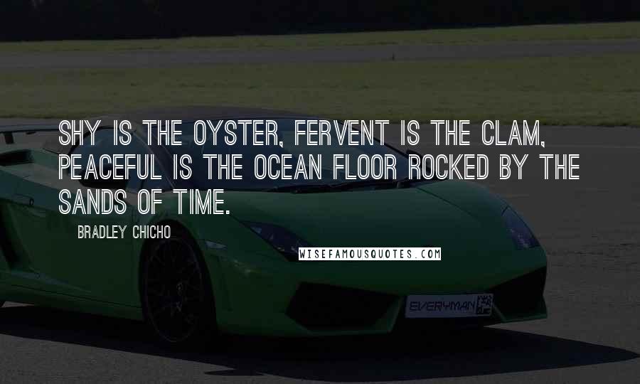 Bradley Chicho Quotes: Shy is the oyster, fervent is the clam, peaceful is the ocean floor rocked by the sands of time.