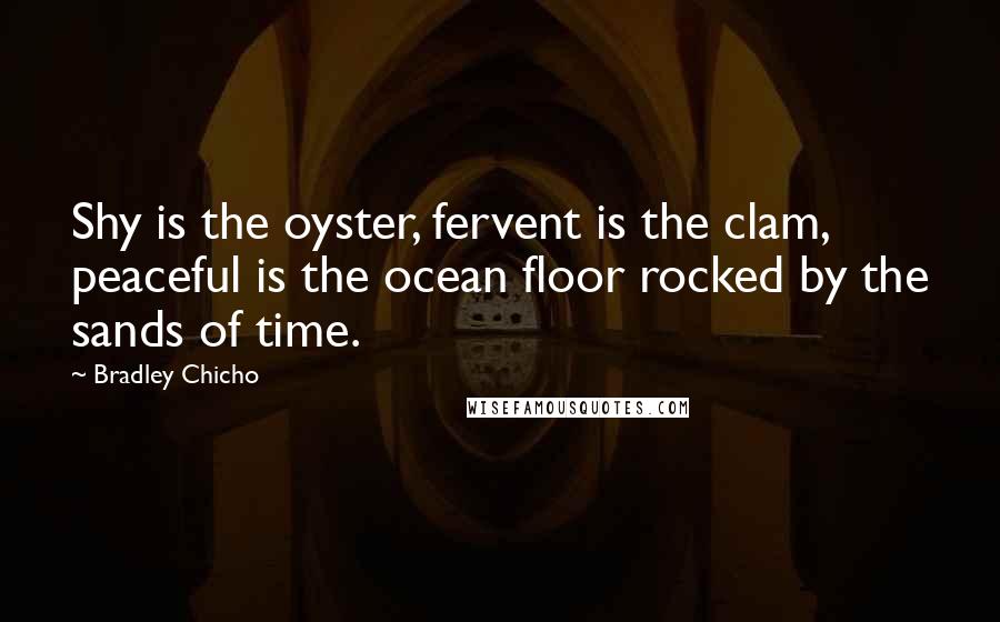 Bradley Chicho Quotes: Shy is the oyster, fervent is the clam, peaceful is the ocean floor rocked by the sands of time.