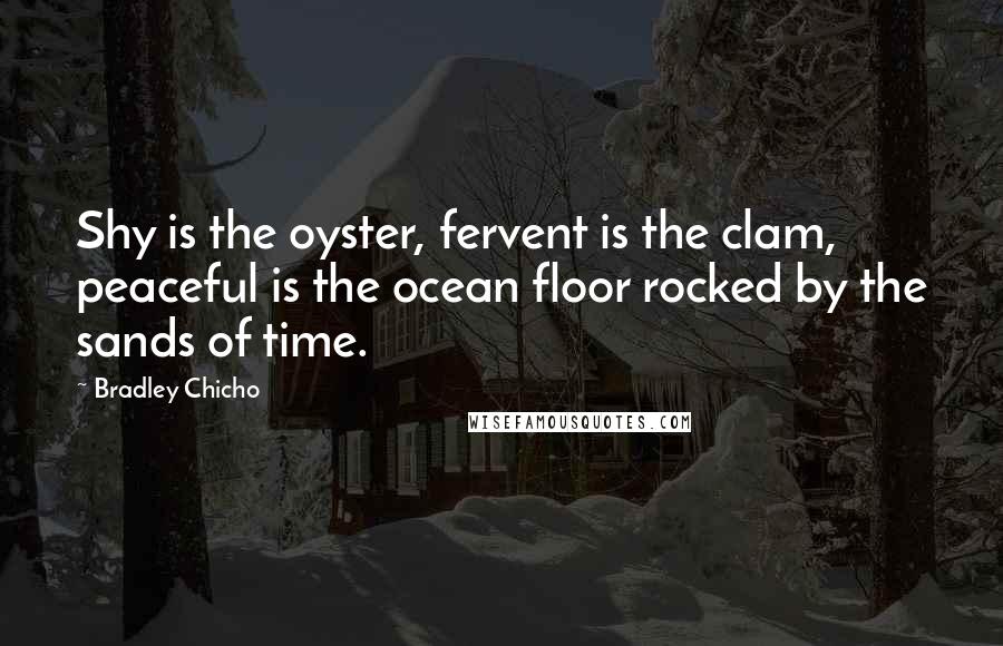 Bradley Chicho Quotes: Shy is the oyster, fervent is the clam, peaceful is the ocean floor rocked by the sands of time.