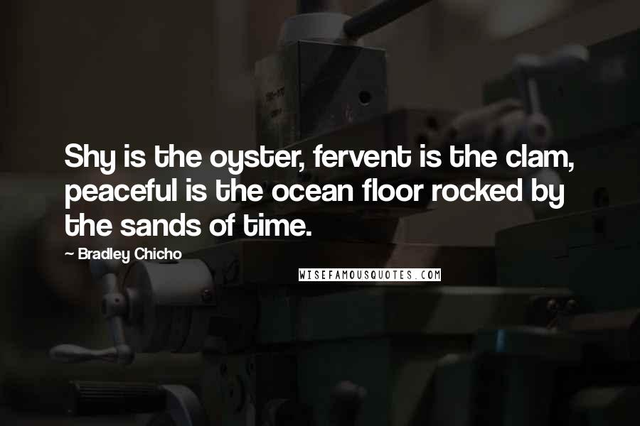 Bradley Chicho Quotes: Shy is the oyster, fervent is the clam, peaceful is the ocean floor rocked by the sands of time.